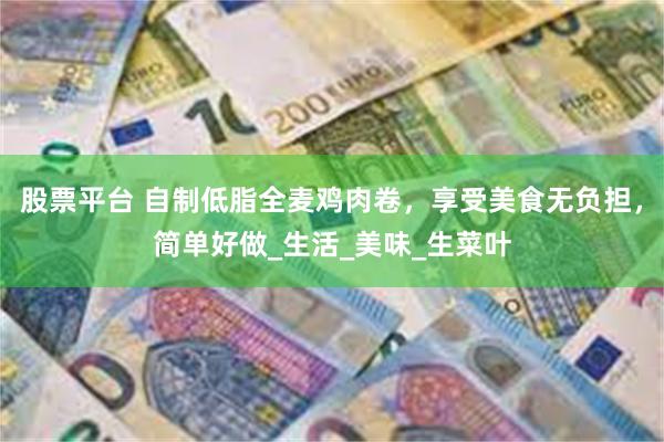 股票平台 自制低脂全麦鸡肉卷，享受美食无负担，简单好做_生活