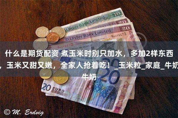什么是期货配资 煮玉米时别只加水，多加2样东西，玉米又甜又嫩