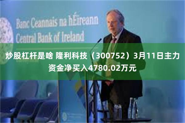 炒股杠杆是啥 隆利科技（300752）3月11日主力资金净买