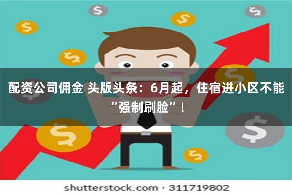 配资公司佣金 头版头条：6月起，住宿进小区不能“强制刷脸”！