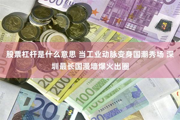 股票杠杆是什么意思 当工业动脉变身国潮秀场 深圳最长国漫墙爆