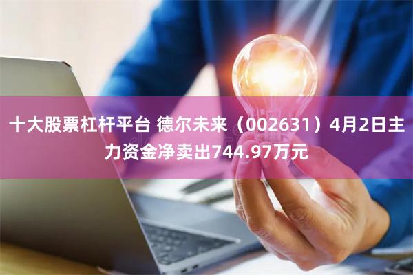 十大股票杠杆平台 德尔未来（002631）4月2日主力资金净