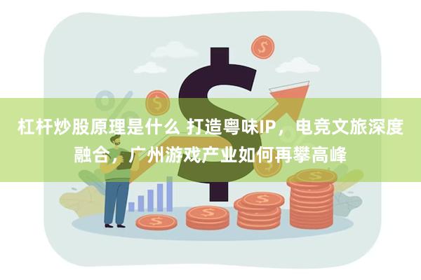 杠杆炒股原理是什么 打造粤味IP，电竞文旅深度融合，广州游戏
