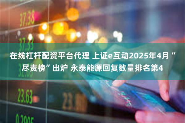 在线杠杆配资平台代理 上证e互动2025年4月“尽责榜”出炉