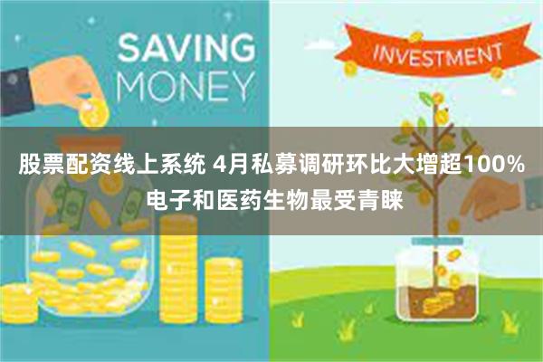 股票配资线上系统 4月私募调研环比大增超100% 电子和医药