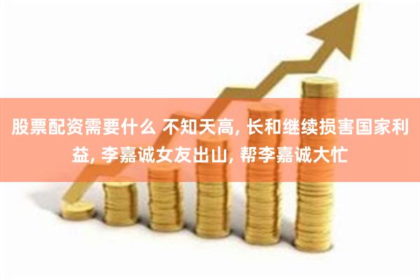 股票配资需要什么 不知天高, 长和继续损害国家利益, 李嘉诚