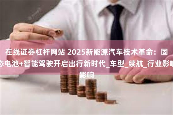 在线证劵杠杆网站 2025新能源汽车技术革命：固态电池+智能