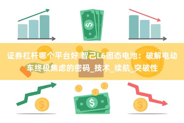 证券杠杆哪个平台好 智己L6固态电池：破解电动车终极焦虑的密