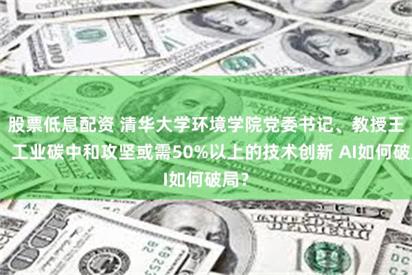 股票低息配资 清华大学环境学院党委书记、教授王灿：工业碳中和