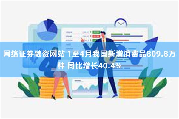 网络证劵融资网站 1至4月我国新增消费品809.8万种 同比