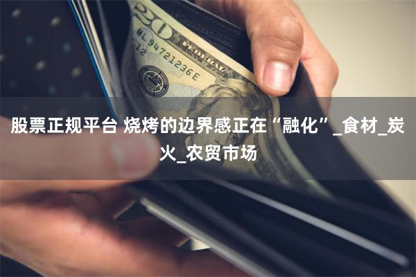 股票正规平台 烧烤的边界感正在“融化”_食材_炭火_农贸市场