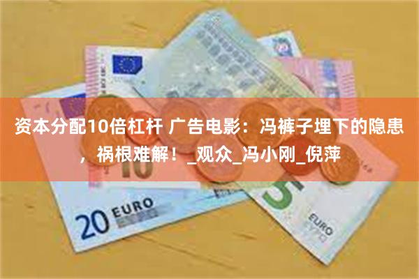 资本分配10倍杠杆 广告电影：冯裤子埋下的隐患，祸根难解！_