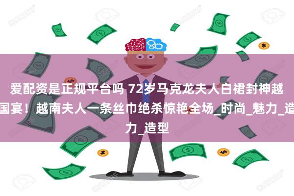 爱配资是正规平台吗 72岁马克龙夫人白裙封神越南国宴！越南夫