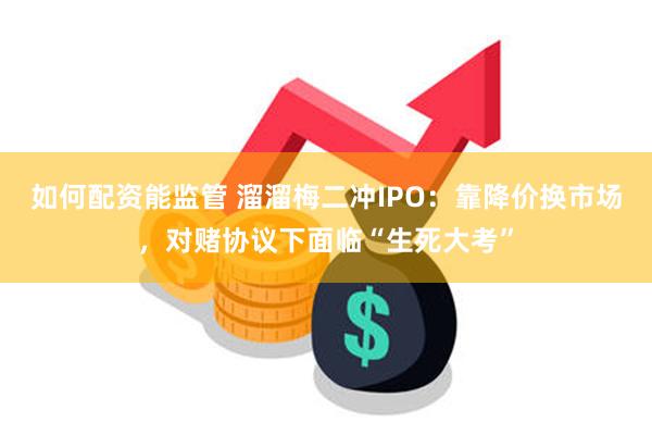 如何配资能监管 溜溜梅二冲IPO：靠降价换市场，对赌协议下面