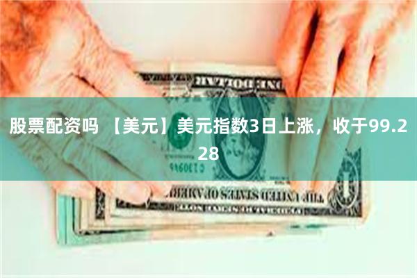 股票配资吗 【美元】美元指数3日上涨，收于99.228