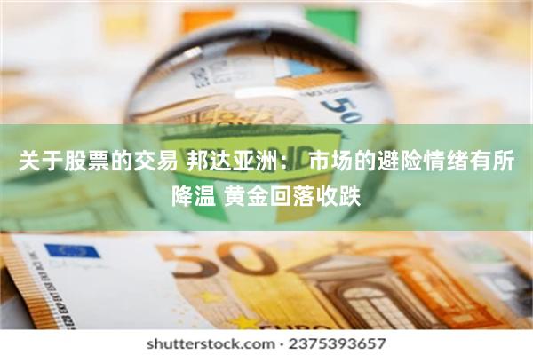 关于股票的交易 邦达亚洲： 市场的避险情绪有所降温 黄金回落