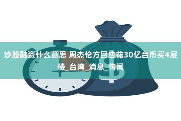 炒股融资什么意思 周杰伦方回应花30亿台币买4层楼_台湾_消