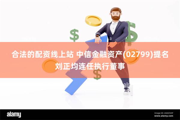 合法的配资线上站 中信金融资产(02799)提名刘正均连任执