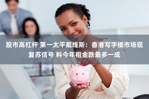 股市高杠杆 第一太平戴维斯：香港写字楼市场现复苏信号 料今年