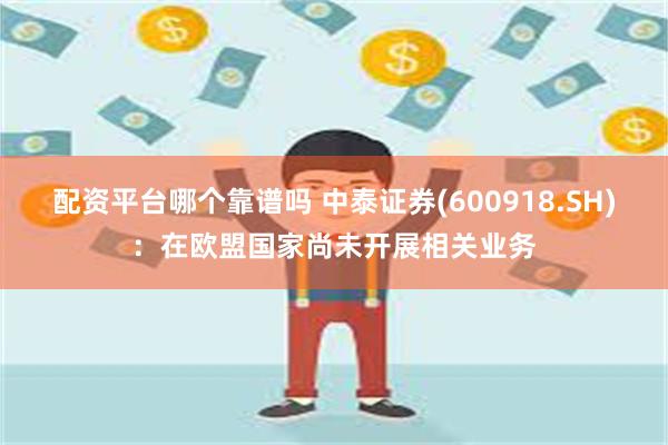 配资平台哪个靠谱吗 中泰证券(600918.SH)：在欧盟国