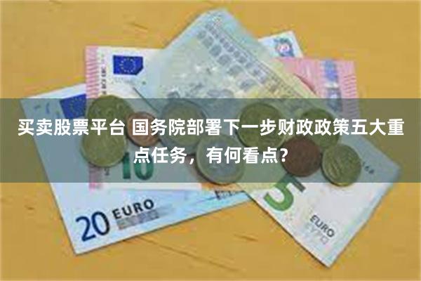 买卖股票平台 国务院部署下一步财政政策五大重点任务，有何看点