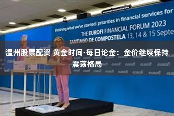温州股票配资 黄金时间·每日论金：金价继续保持震荡格局