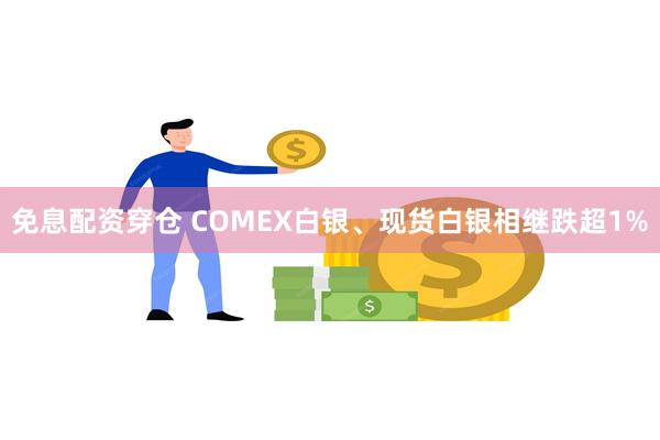 免息配资穿仓 COMEX白银、现货白银相继跌超1%