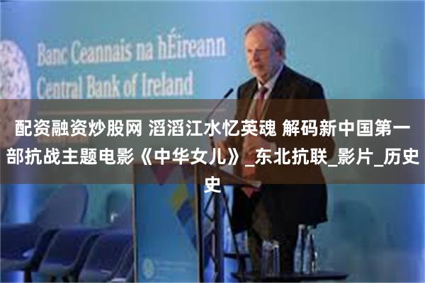 配资融资炒股网 滔滔江水忆英魂 解码新中国第一部抗战主题电影