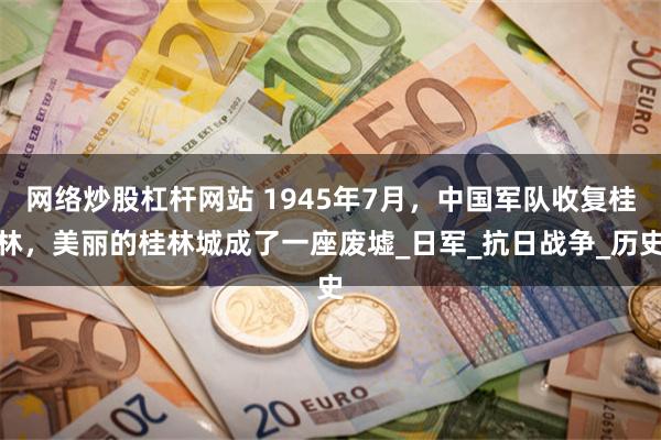 网络炒股杠杆网站 1945年7月，中国军队收复桂林，美丽的桂