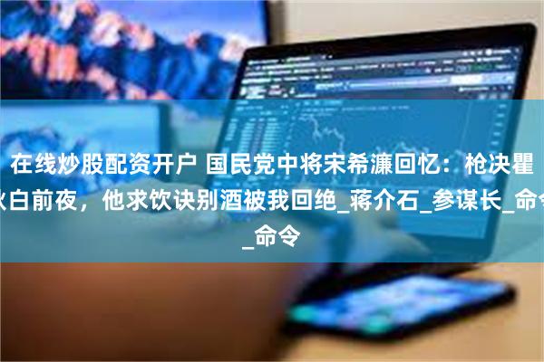 在线炒股配资开户 国民党中将宋希濂回忆：枪决瞿秋白前夜，他求