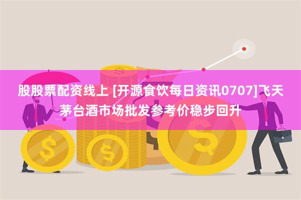 股股票配资线上 [开源食饮每日资讯0707]飞天茅台酒市场批