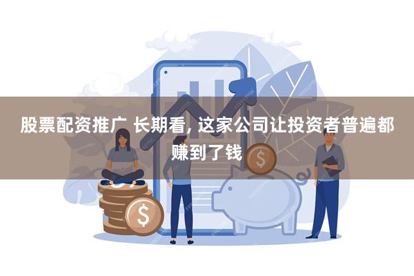 股票配资推广 长期看, 这家公司让投资者普遍都赚到了钱