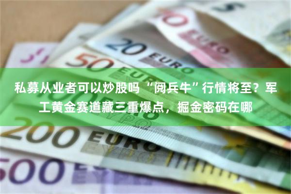 私募从业者可以炒股吗 “阅兵牛”行情将至？军工黄金赛道藏三重