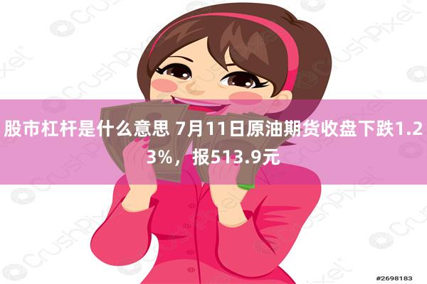 股市杠杆是什么意思 7月11日原油期货收盘下跌1.23%，报