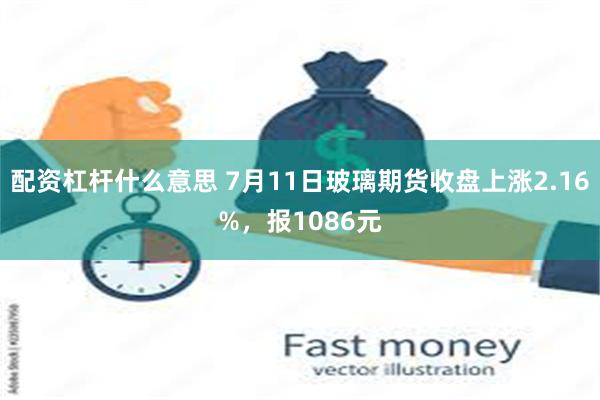 配资杠杆什么意思 7月11日玻璃期货收盘上涨2.16%，报1