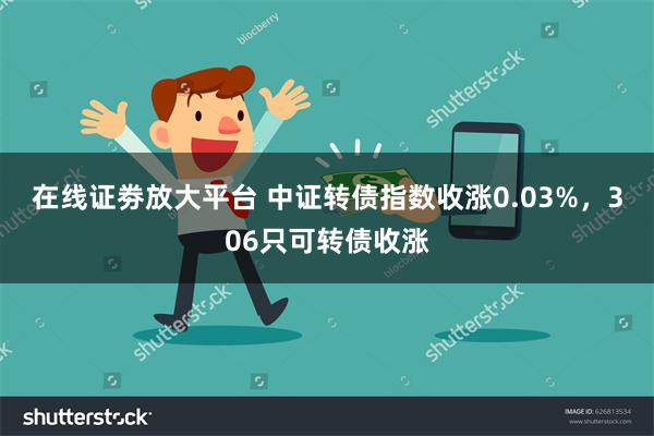 在线证劵放大平台 中证转债指数收涨0.03%，306只可转债
