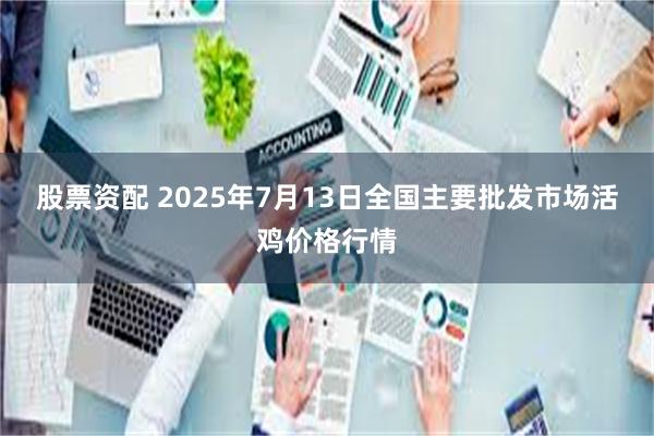 股票资配 2025年7月13日全国主要批发市场活鸡价格行情