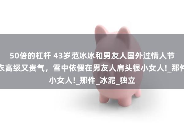 50倍的杠杆 43岁范冰冰和男友人国外过情人节，穿灰色大衣高