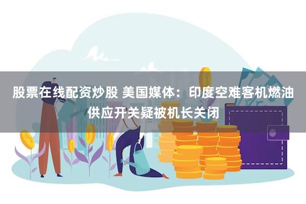 股票在线配资炒股 美国媒体：印度空难客机燃油供应开关疑被机长