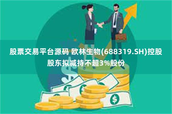 股票交易平台源码 欧林生物(688319.SH)控股股东拟减