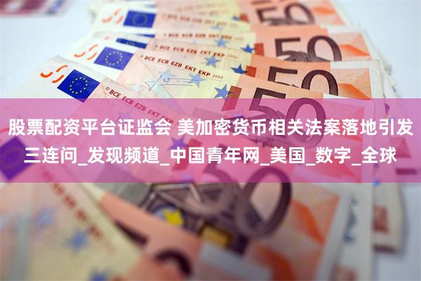 股票配资平台证监会 美加密货币相关法案落地引发三连问_发现频
