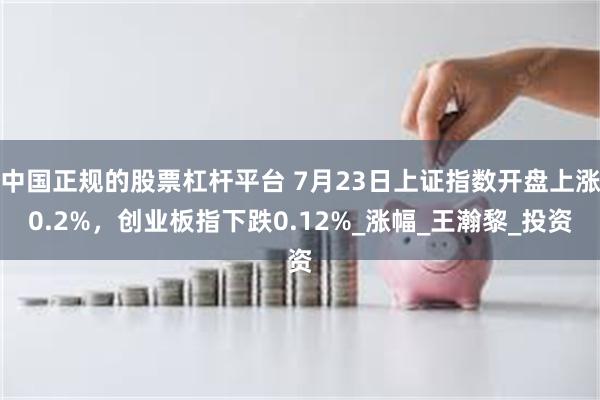 中国正规的股票杠杆平台 7月23日上证指数开盘上涨0.2%，