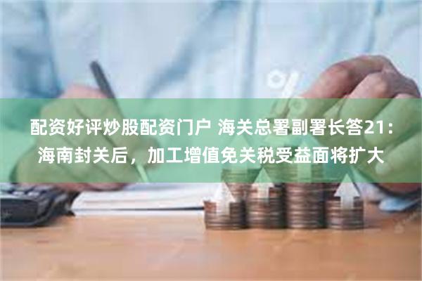 配资好评炒股配资门户 海关总署副署长答21：海南封关后，加工