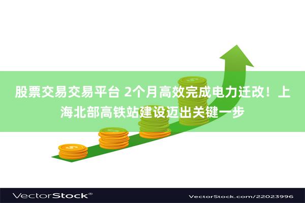 股票交易交易平台 2个月高效完成电力迁改！上海北部高铁站建设