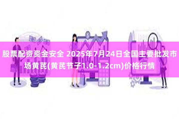 股票配资资金安全 2025年7月24日全国主要批发市场黄芪(