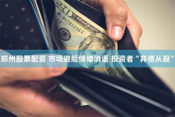 郑州股票配资 市场避险情绪消退 投资者“弃债从股”