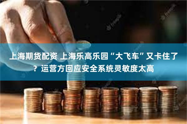 上海期货配资 上海乐高乐园“大飞车”又卡住了？运营方回应安全