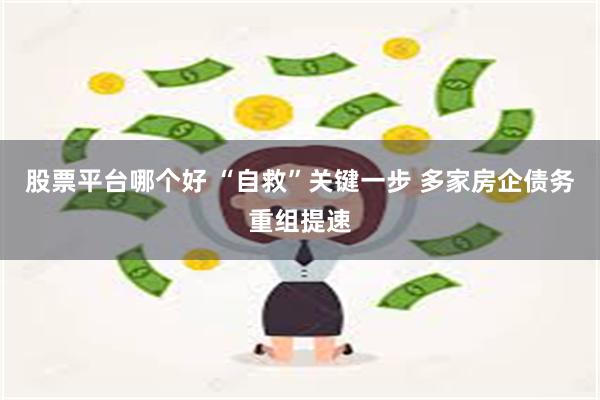 股票平台哪个好 “自救”关键一步 多家房企债务重组提速