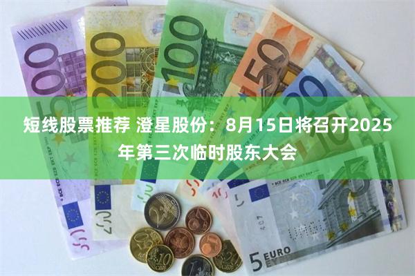 短线股票推荐 澄星股份：8月15日将召开2025年第三次临时