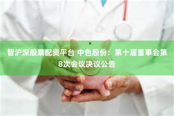 智沪深股票配资平台 中色股份：第十届董事会第8次会议决议公告